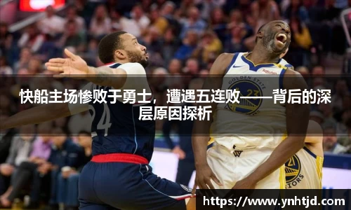 快船主场惨败于勇士，遭遇五连败——背后的深层原因探析
