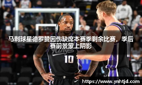 马刺球星德罗赞因伤缺席本赛季剩余比赛，季后赛前景蒙上阴影