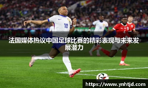 法国媒体热议中国足球比赛的精彩表现与未来发展潜力