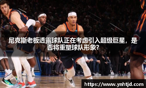 尼克斯老板透露球队正在考虑引入超级巨星，是否将重塑球队形象？