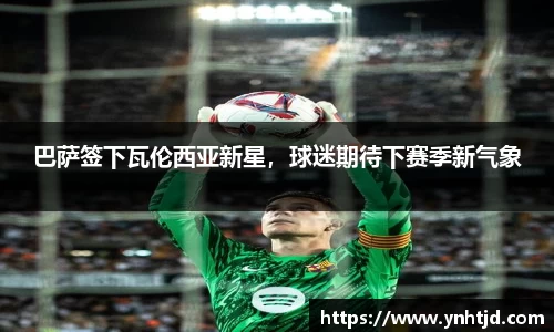 巴萨签下瓦伦西亚新星，球迷期待下赛季新气象
