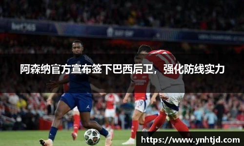 阿森纳官方宣布签下巴西后卫，强化防线实力