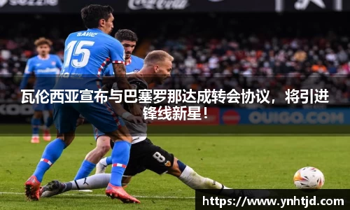 瓦伦西亚宣布与巴塞罗那达成转会协议，将引进锋线新星！