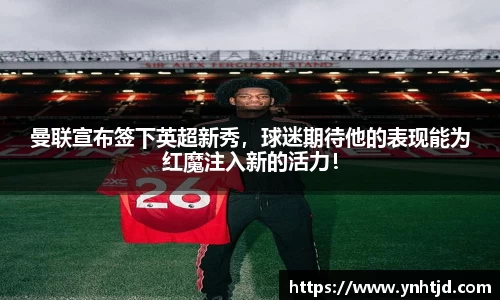 曼联宣布签下英超新秀，球迷期待他的表现能为红魔注入新的活力！