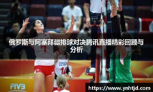 俄罗斯与阿塞拜疆排球对决腾讯直播精彩回顾与分析
