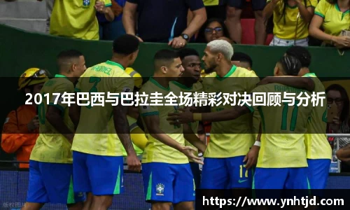 2017年巴西与巴拉圭全场精彩对决回顾与分析