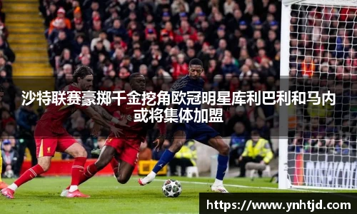 沙特联赛豪掷千金挖角欧冠明星库利巴利和马内或将集体加盟