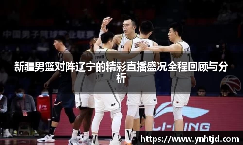 新疆男篮对阵辽宁的精彩直播盛况全程回顾与分析