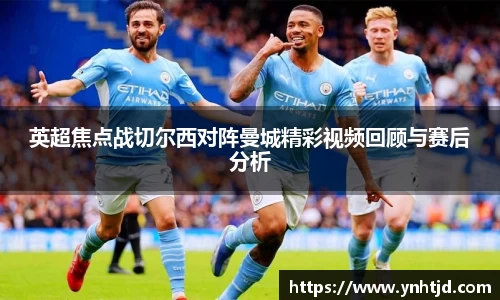 英超焦点战切尔西对阵曼城精彩视频回顾与赛后分析