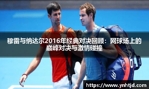 穆雷与纳达尔2016年经典对决回顾：网球场上的巅峰对决与激情碰撞