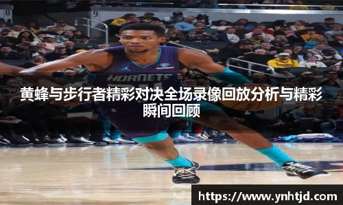 黄蜂与步行者精彩对决全场录像回放分析与精彩瞬间回顾