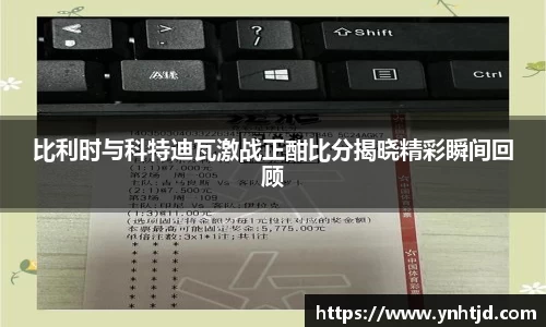比利时与科特迪瓦激战正酣比分揭晓精彩瞬间回顾