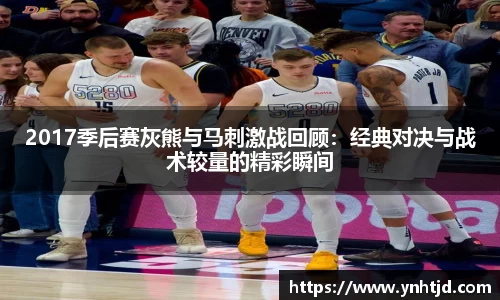 2017季后赛灰熊与马刺激战回顾：经典对决与战术较量的精彩瞬间