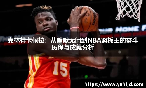 克林特卡佩拉：从默默无闻到NBA篮板王的奋斗历程与成就分析