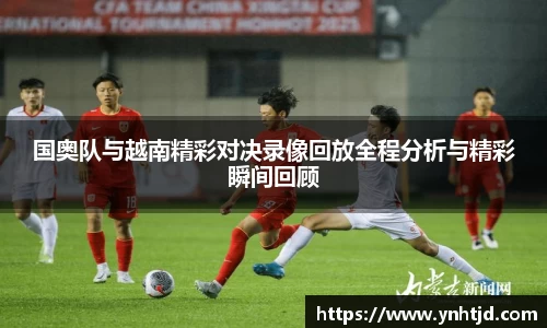 国奥队与越南精彩对决录像回放全程分析与精彩瞬间回顾