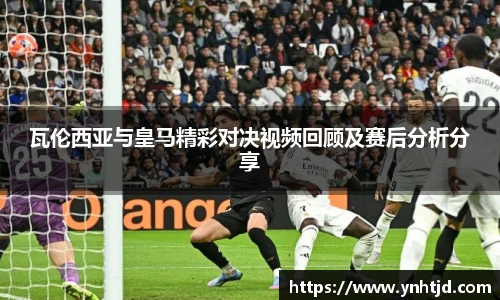 瓦伦西亚与皇马精彩对决视频回顾及赛后分析分享