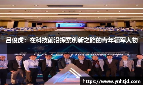 吕俊虎：在科技前沿探索创新之路的青年领军人物