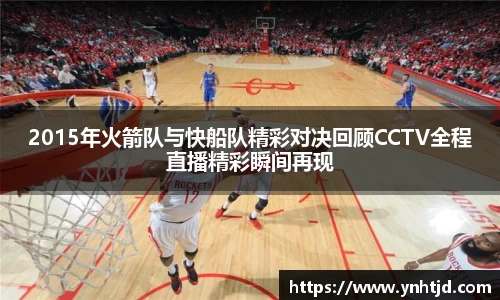 2015年火箭队与快船队精彩对决回顾CCTV全程直播精彩瞬间再现