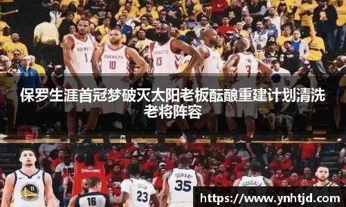 保罗生涯首冠梦破灭太阳老板酝酿重建计划清洗老将阵容