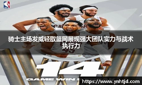骑士主场发威轻取篮网展现强大团队实力与战术执行力