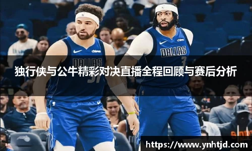 独行侠与公牛精彩对决直播全程回顾与赛后分析