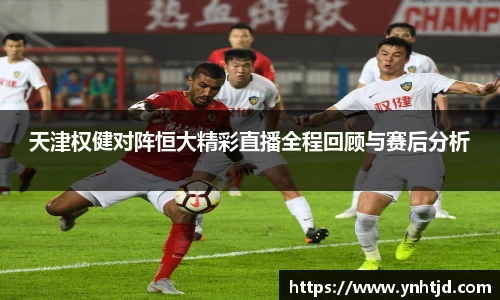 天津权健对阵恒大精彩直播全程回顾与赛后分析