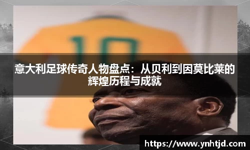 意大利足球传奇人物盘点：从贝利到因莫比莱的辉煌历程与成就