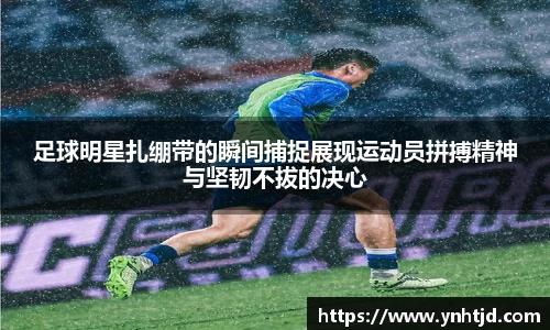 足球明星扎绷带的瞬间捕捉展现运动员拼搏精神与坚韧不拔的决心