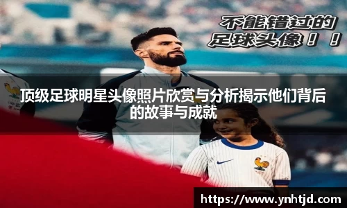 顶级足球明星头像照片欣赏与分析揭示他们背后的故事与成就