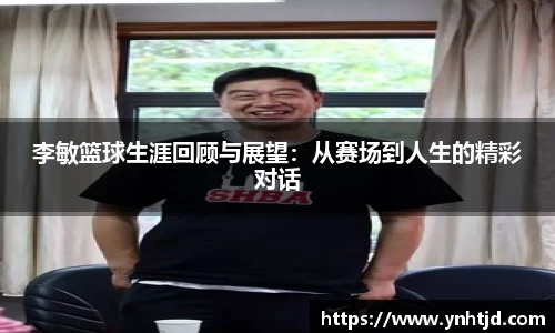 李敏篮球生涯回顾与展望：从赛场到人生的精彩对话