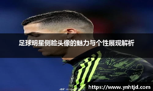 足球明星侧脸头像的魅力与个性展现解析