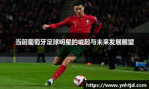 当前葡萄牙足球明星的崛起与未来发展展望