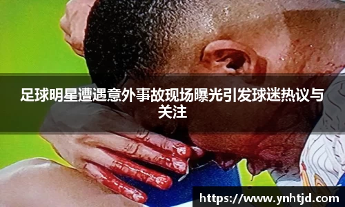 足球明星遭遇意外事故现场曝光引发球迷热议与关注
