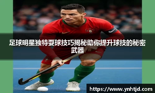 足球明星独特耍球技巧揭秘助你提升球技的秘密武器