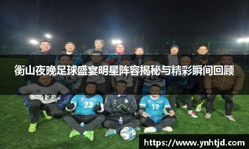 衡山夜晚足球盛宴明星阵容揭秘与精彩瞬间回顾