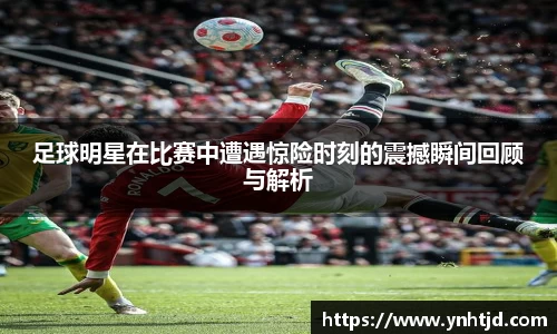 足球明星在比赛中遭遇惊险时刻的震撼瞬间回顾与解析
