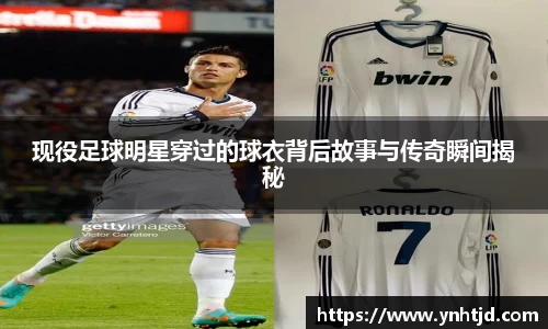 现役足球明星穿过的球衣背后故事与传奇瞬间揭秘