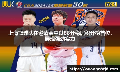 上海篮球队在邀请赛中以88分稳居积分榜首位，展现强劲实力