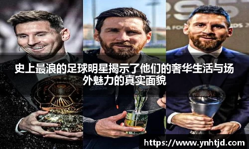 史上最浪的足球明星揭示了他们的奢华生活与场外魅力的真实面貌