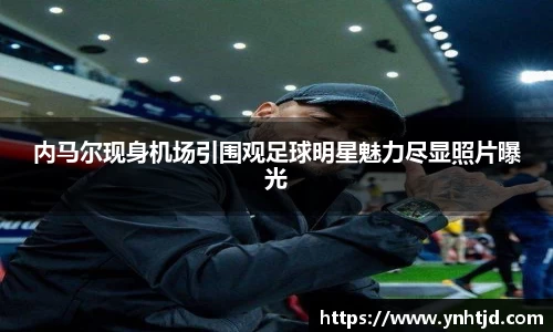 内马尔现身机场引围观足球明星魅力尽显照片曝光