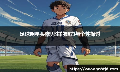 足球明星头像男生的魅力与个性探讨