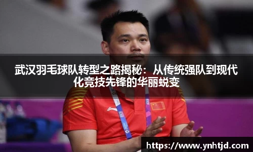 武汉羽毛球队转型之路揭秘：从传统强队到现代化竞技先锋的华丽蜕变