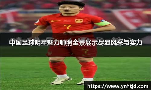 中国足球明星魅力帅照全景展示尽显风采与实力