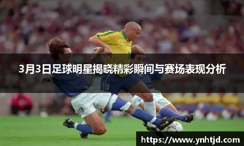 3月3日足球明星揭晓精彩瞬间与赛场表现分析