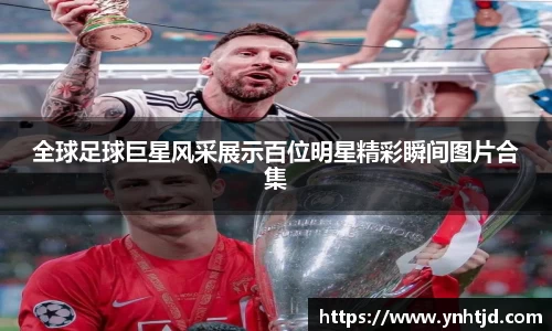 全球足球巨星风采展示百位明星精彩瞬间图片合集