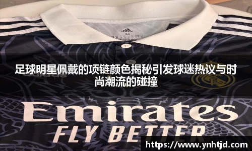 足球明星佩戴的项链颜色揭秘引发球迷热议与时尚潮流的碰撞