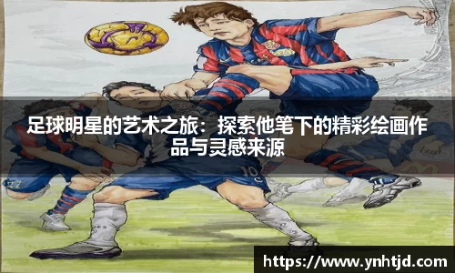 足球明星的艺术之旅：探索他笔下的精彩绘画作品与灵感来源