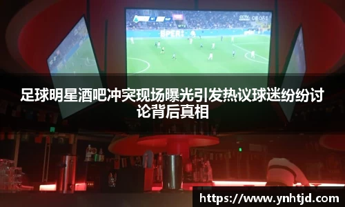 足球明星酒吧冲突现场曝光引发热议球迷纷纷讨论背后真相